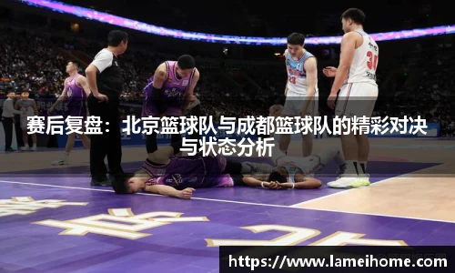 赛后复盘：北京篮球队与成都篮球队的精彩对决与状态分析