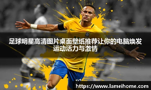 足球明星高清图片桌面壁纸推荐让你的电脑焕发运动活力与激情