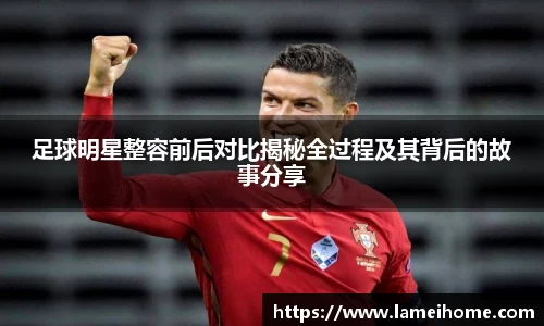 足球明星整容前后对比揭秘全过程及其背后的故事分享