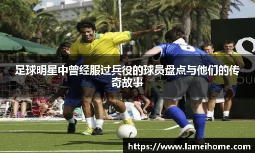 足球明星中曾经服过兵役的球员盘点与他们的传奇故事