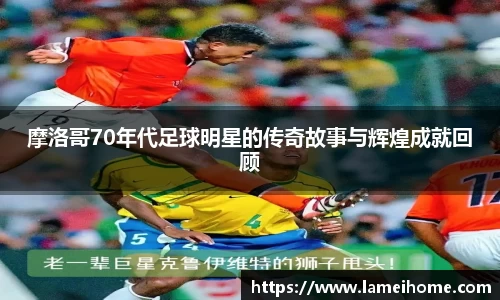 摩洛哥70年代足球明星的传奇故事与辉煌成就回顾