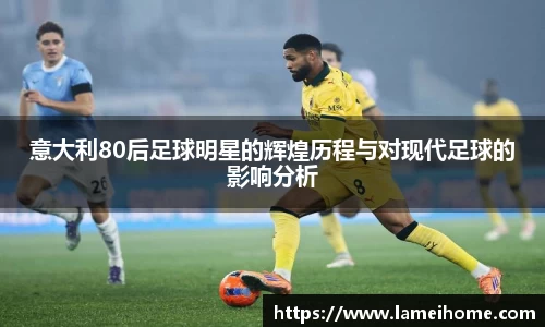 意大利80后足球明星的辉煌历程与对现代足球的影响分析